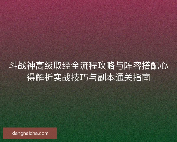 斗战神高级取经全流程攻略与阵容搭配心得解析实战技巧与副本通关指南