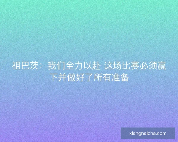 祖巴茨：我们全力以赴 这场比赛必须赢下并做好了所有准备