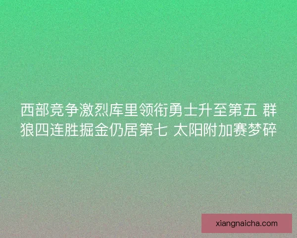 西部竞争激烈库里领衔勇士升至第五 群狼四连胜掘金仍居第七 太阳附加赛梦碎