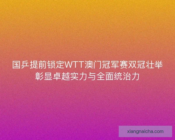 国乒提前锁定WTT澳门冠军赛双冠壮举彰显卓越实力与全面统治力