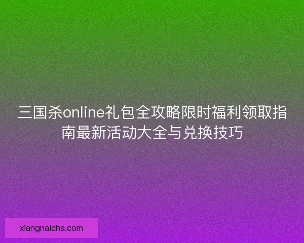 三国杀online礼包全攻略限时福利领取指南最新活动大全与兑换技巧