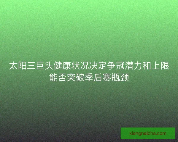 太阳三巨头健康状况决定争冠潜力和上限能否突破季后赛瓶颈