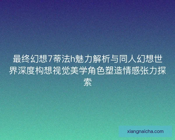最终幻想7蒂法h魅力解析与同人幻想世界深度构想视觉美学角色塑造情感张力探索 最终幻想7蒂法h魅力解析与同人幻想世界深度构想视觉美学角色塑造情感张力探索