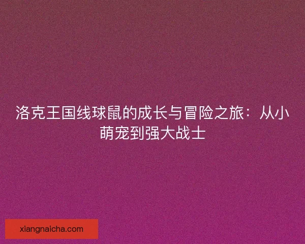 洛克王国线球鼠的成长与冒险之旅：从小萌宠到强大战士