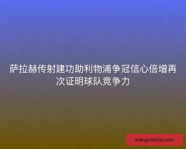 萨拉赫传射建功助利物浦争冠信心倍增再次证明球队竞争力