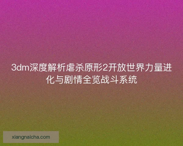 3dm深度解析虐杀原形2开放世界力量进化与剧情全览战斗系统 3dm深度解析虐杀原形2开放世界力量进化与剧情全览战斗系统