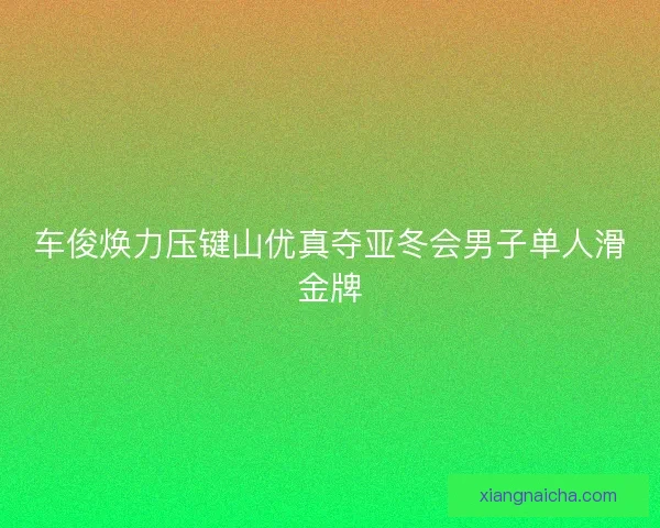 车俊焕力压键山优真夺亚冬会男子单人滑金牌