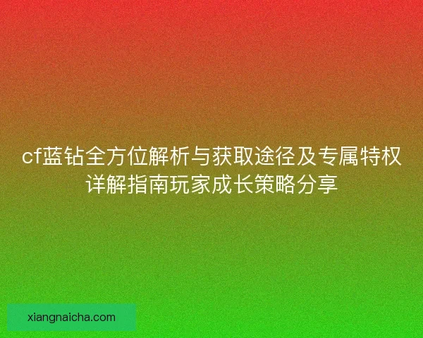 cf蓝钻全方位解析与获取途径及专属特权详解指南玩家成长策略分享