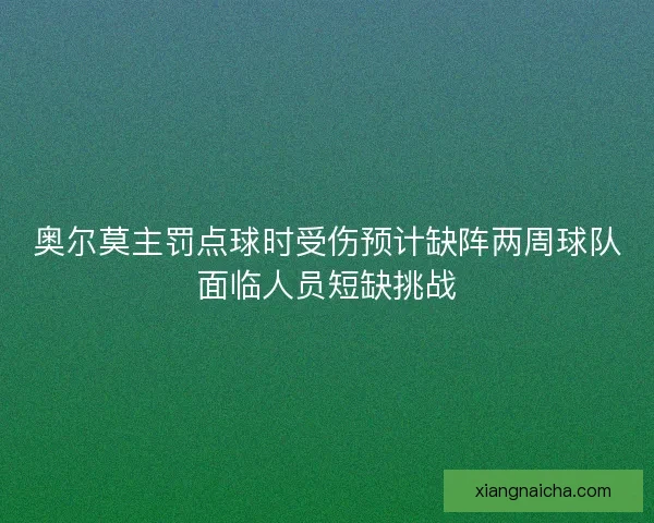 奥尔莫主罚点球时受伤预计缺阵两周球队面临人员短缺挑战
