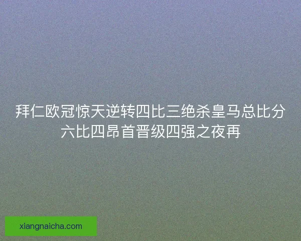 拜仁欧冠惊天逆转四比三绝杀皇马总比分六比四昂首晋级四强之夜再