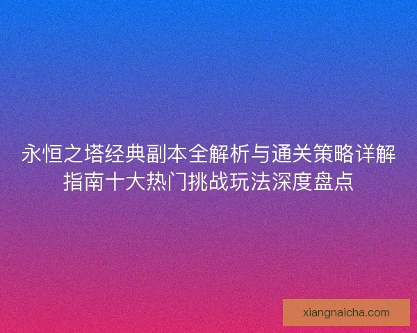 永恒之塔经典副本全解析与通关策略详解指南十大热门挑战玩法深度盘点