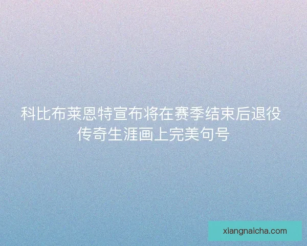 科比布莱恩特宣布将在赛季结束后退役 传奇生涯画上完美句号