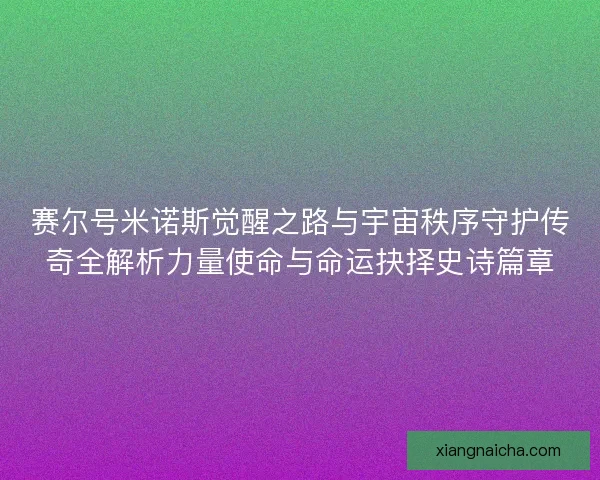 赛尔号米诺斯觉醒之路与宇宙秩序守护传奇全解析力量使命与命运抉择史诗篇章