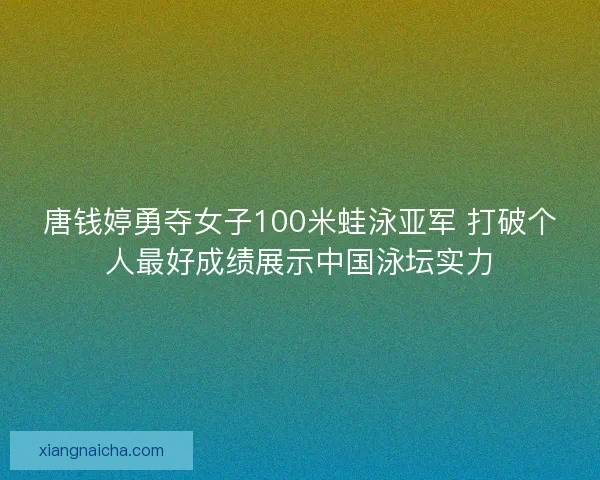 唐钱婷勇夺女子100米蛙泳亚军 打破个人最好成绩展示中国泳坛实力