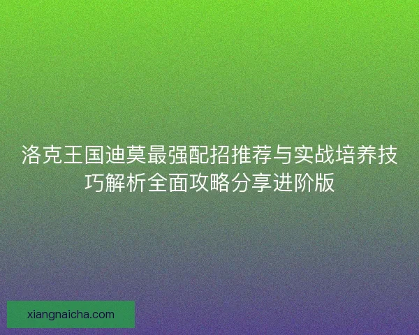 洛克王国迪莫最强配招推荐与实战培养技巧解析全面攻略分享进阶版