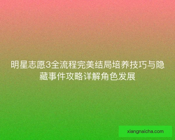 明星志愿3全流程完美结局培养技巧与隐藏事件攻略详解角色发展