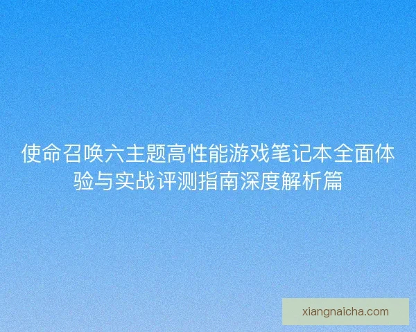 使命召唤六主题高性能游戏笔记本全面体验与实战评测指南深度解析篇