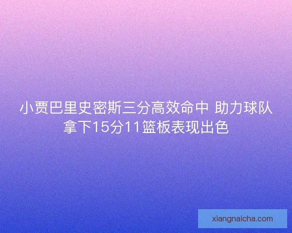小贾巴里史密斯三分高效命中 助力球队拿下15分11篮板表现出色 小贾巴里史密斯三分高效命中 助力球队拿下15分11篮板表现出色