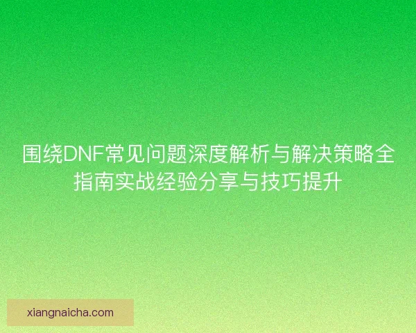 围绕DNF常见问题深度解析与解决策略全指南实战经验分享与技巧提升 围绕DNF常见问题深度解析与解决策略全指南实战经验分享与技巧提升