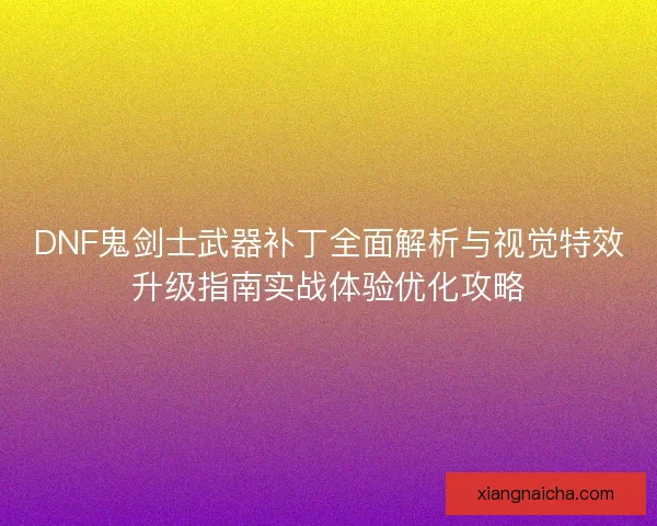 DNF鬼剑士武器补丁全面解析与视觉特效升级指南实战体验优化攻略