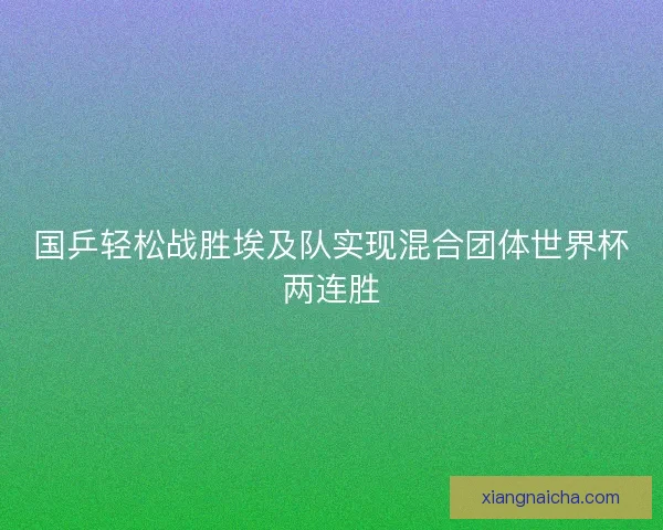 国乒轻松战胜埃及队实现混合团体世界杯两连胜