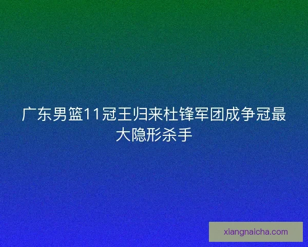 广东男篮11冠王归来杜锋军团成争冠最大隐形杀手