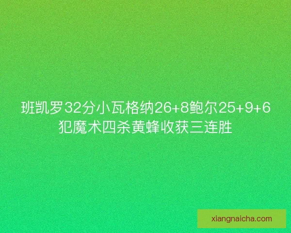 班凯罗32分小瓦格纳26+8鲍尔25+9+6犯魔术四杀黄蜂收获三连胜