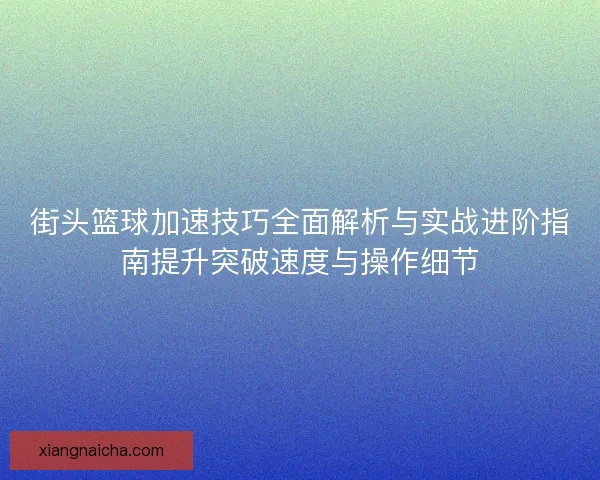 街头篮球加速技巧全面解析与实战进阶指南提升突破速度与操作细节