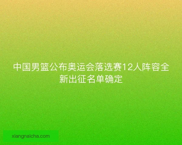 中国男篮公布奥运会落选赛12人阵容全新出征名单确定