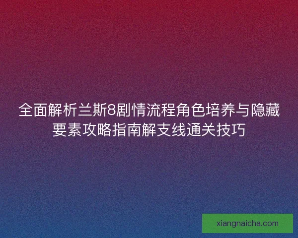 全面解析兰斯8剧情流程角色培养与隐藏要素攻略指南解支线通关技巧