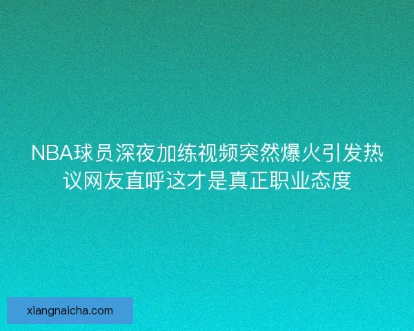 NBA球员深夜加练视频突然爆火引发热议网友直呼这才是真正职业态度 NBA球员深夜加练视频突然爆火引发热议网友直呼这才是真正职业态度