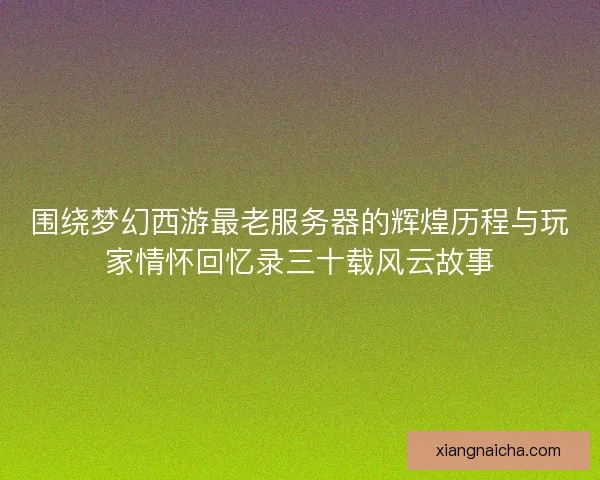 围绕梦幻西游最老服务器的辉煌历程与玩家情怀回忆录三十载风云故事